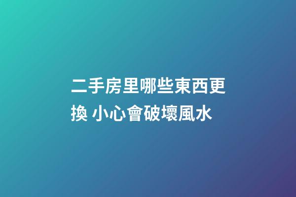 二手房里哪些東西更換 小心會破壞風水